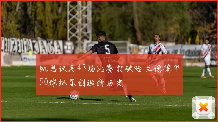 凯恩仅用43场比赛打破哈兰德德甲50球纪录创造新历史