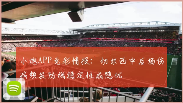 小炮APP竞彩情报：切尔西中后场伤病频发防线稳定性成隐忧
